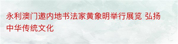 永利澳门邀内地书法家黄象明举行展览 弘扬中华传统文化