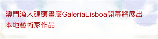 澳門漁人碼頭畫廊GaleriaLisboa開幕將展出本地藝術家作品