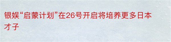 银娱“启蒙计划”在26号开启将培养更多日本才子