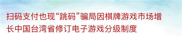 扫码支付也现“跳码”骗局因棋牌游戏市场增长中国台湾省修订电子游戏分级制度