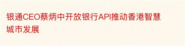 银通CEO蔡炳中开放银行API推动香港智慧城市发展