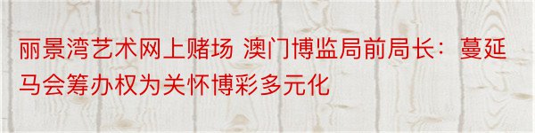 丽景湾艺术网上赌场 澳门博监局前局长：蔓延马会筹办权为关怀博彩多元化