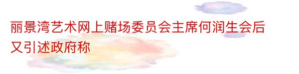 丽景湾艺术网上赌场委员会主席何润生会后又引述政府称