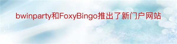 bwinparty和FoxyBingo推出了新门户网站