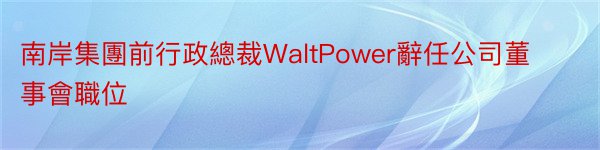 南岸集團前行政總裁WaltPower辭任公司董事會職位